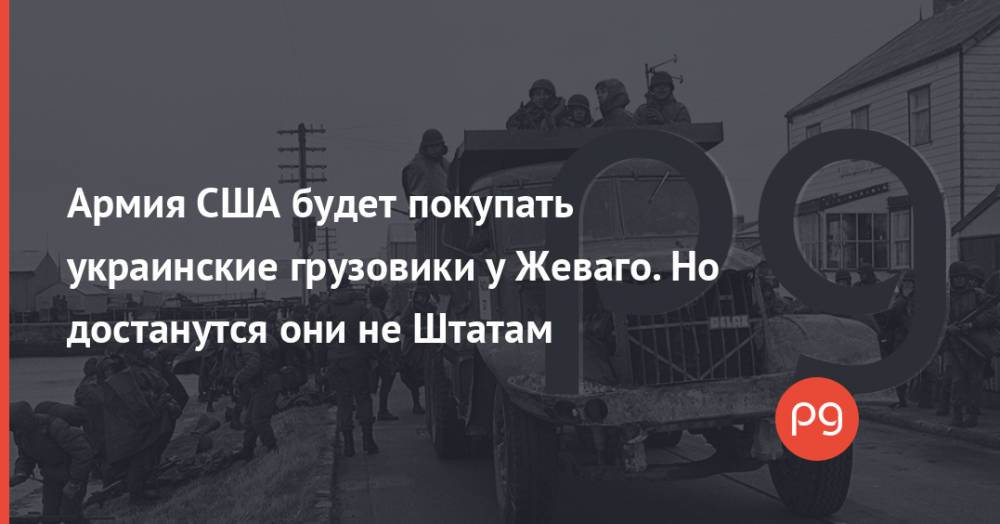 Армия США будет покупать украинские грузовики у Жеваго. Но достанутся они не Штатам