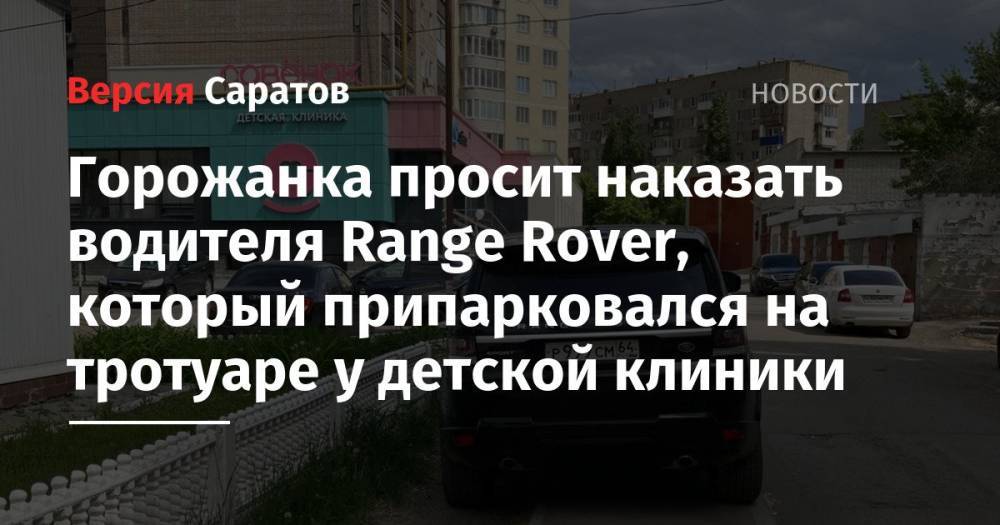 Горожанка просит наказать водителя Range Rover, который припарковался на тротуаре у детской клиники