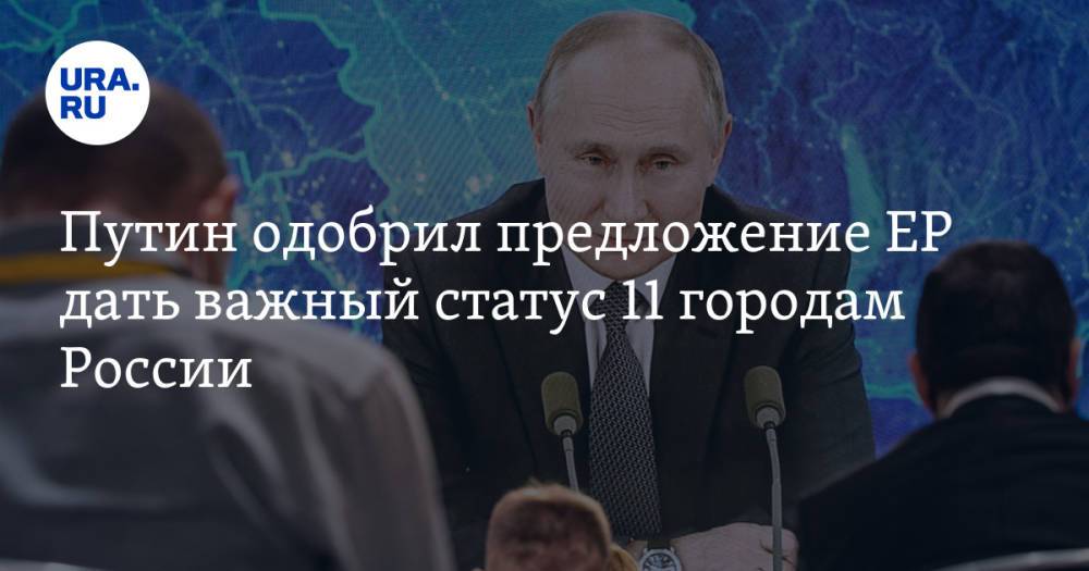 Путин одобрил предложение ЕР дать важный статус 11 городам России