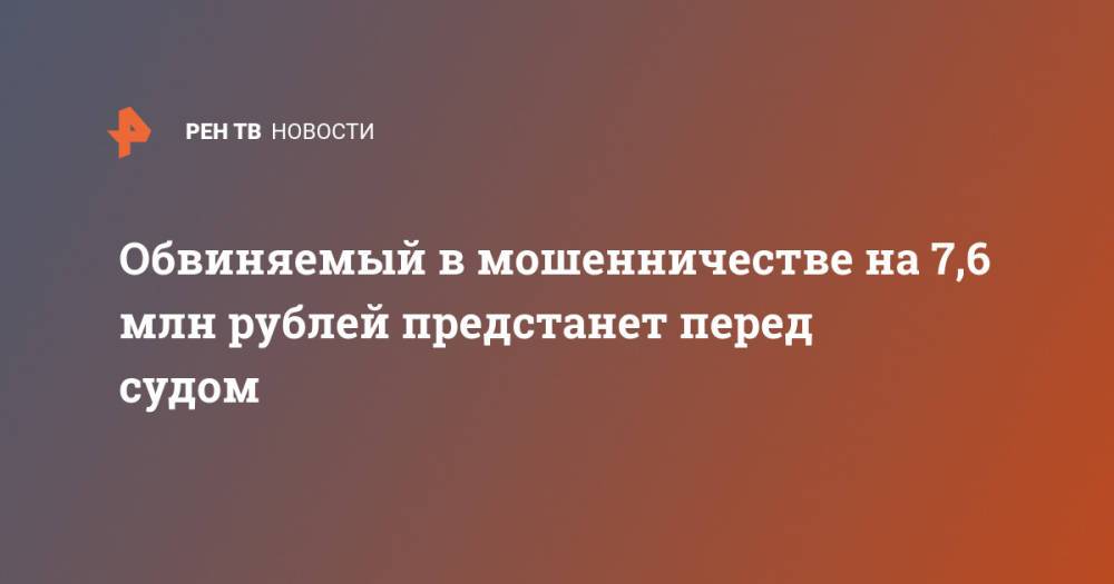 Обвиняемый в мошенничестве на 7,6 млн рублей предстанет перед судом