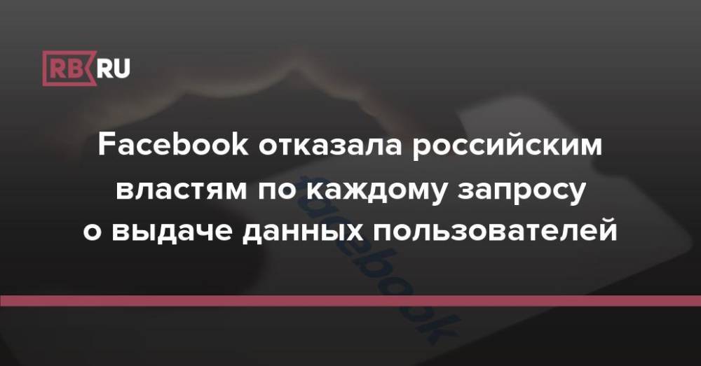 Facebook отказала российским властям по каждому запросу о выдаче данных пользователей