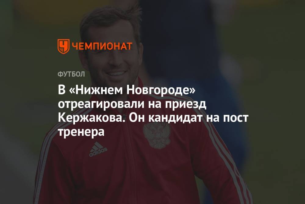 В «Нижнем Новгороде» отреагировали на приезд Кержакова. Он кандидат на пост тренера