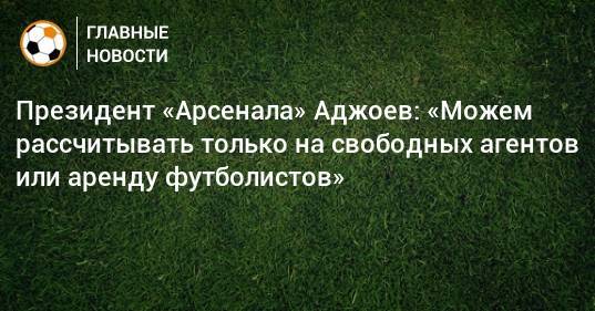 Президент «Арсенала» Аджоев: «Можем рассчитывать только на свободных агентов или аренду футболистов»