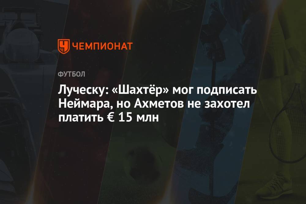 Луческу: «Шахтёр» мог подписать Неймара, но Ахметов не захотел платить € 15 млн