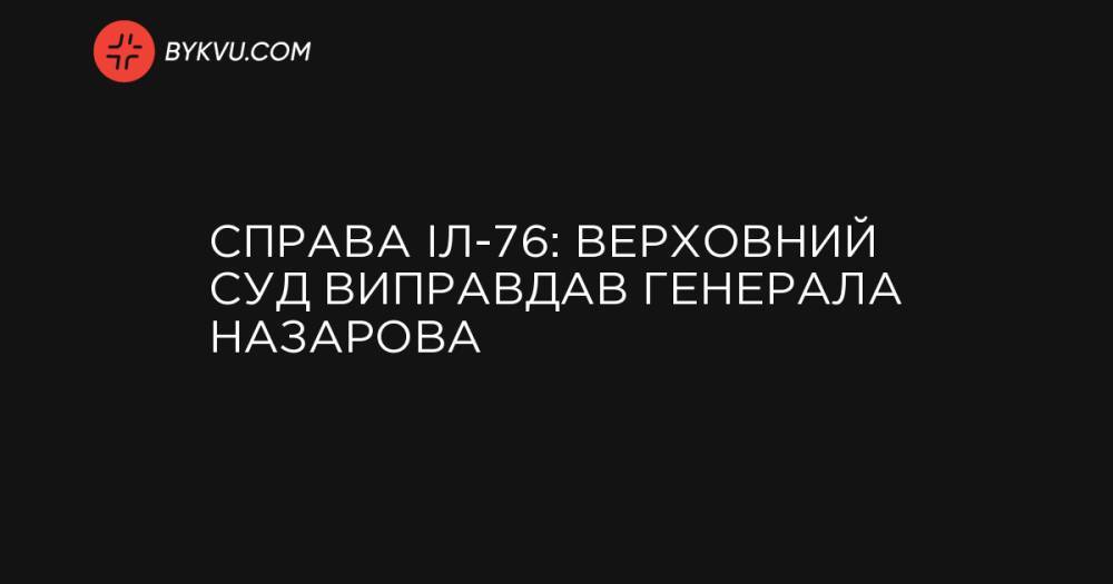 Справа Іл-76: Верховний Суд виправдав генерала Назарова