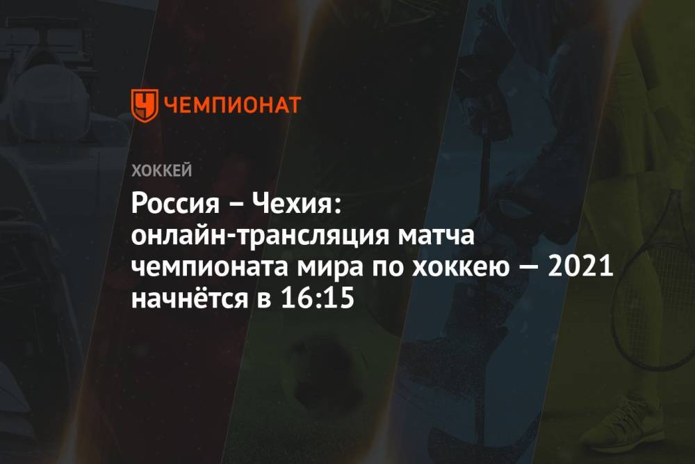 Россия – Чехия: прямая онлайн-трансляция матча чемпионата мира по хоккею 2021 начнётся в 16:15 мск