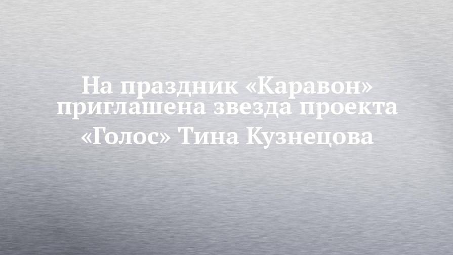 На праздник «Каравон» приглашена звезда проекта «Голос» Тина Кузнецова