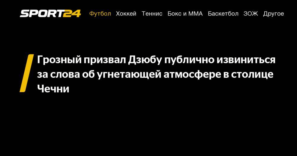 Грозный призвал Дзюбу публично извиниться за слова об угнетающей атмосфере в столице Чечни