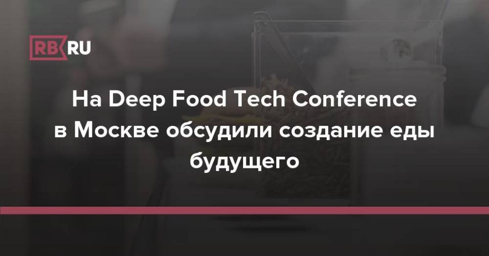 На Deep Food Tech Conference в Москве обсудили создание еды будущего