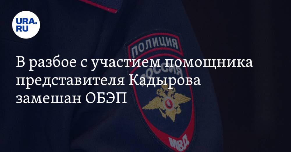 В разбое с участием помощника представителя Кадырова замешан ОБЭП. Инсайд URA.RU подтвердился