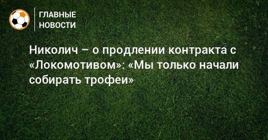 Николич – о продлении контракта с «Локомотивом»: «Мы только начали собирать трофеи»