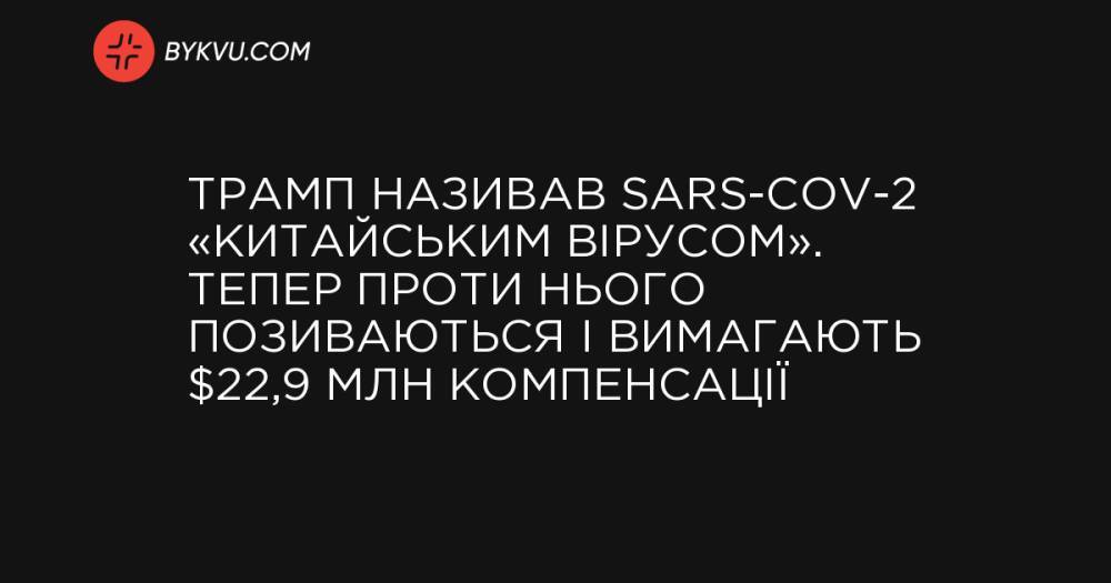 Трамп називав SARS-CoV-2 «китайським вірусом». Тепер проти нього позиваються і вимагають $22,9 млн компенсації