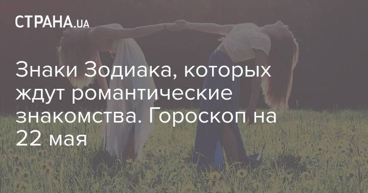 Знаки Зодиака, которых ждут романтические знакомства. Гороскоп на 22 мая