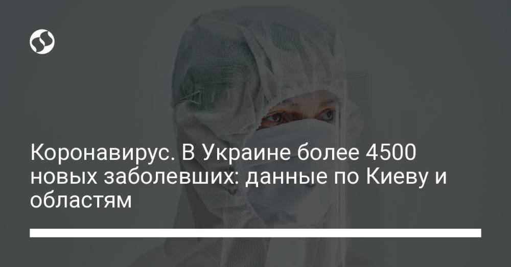 Коронавирус. В Украине более 4500 новых заболевших: данные по Киеву и областям