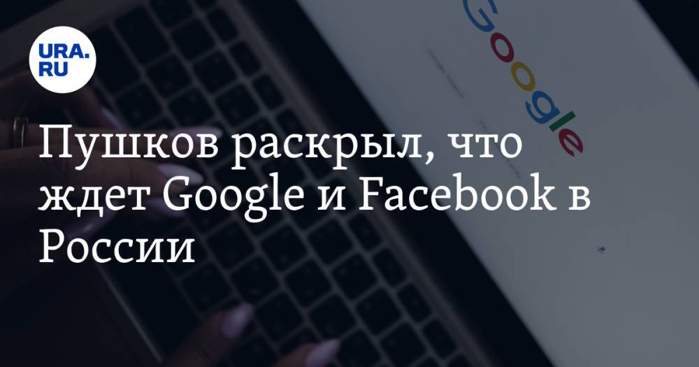 Пушков раскрыл, что ждет Google и Facebook в России