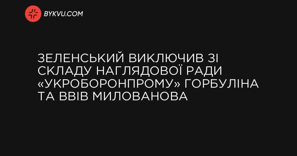 Зеленський виключив зі складу наглядової ради «Укроборонпрому» Горбуліна та ввів Милованова