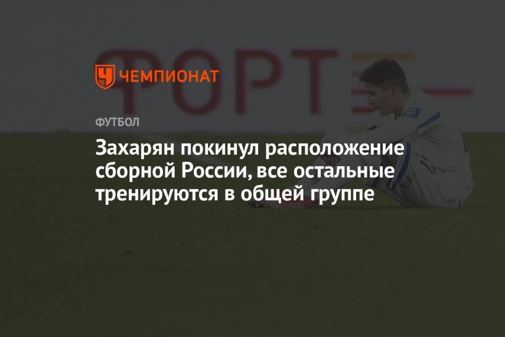 Захарян покинул расположение сборной России, все остальные тренируются в общей группе