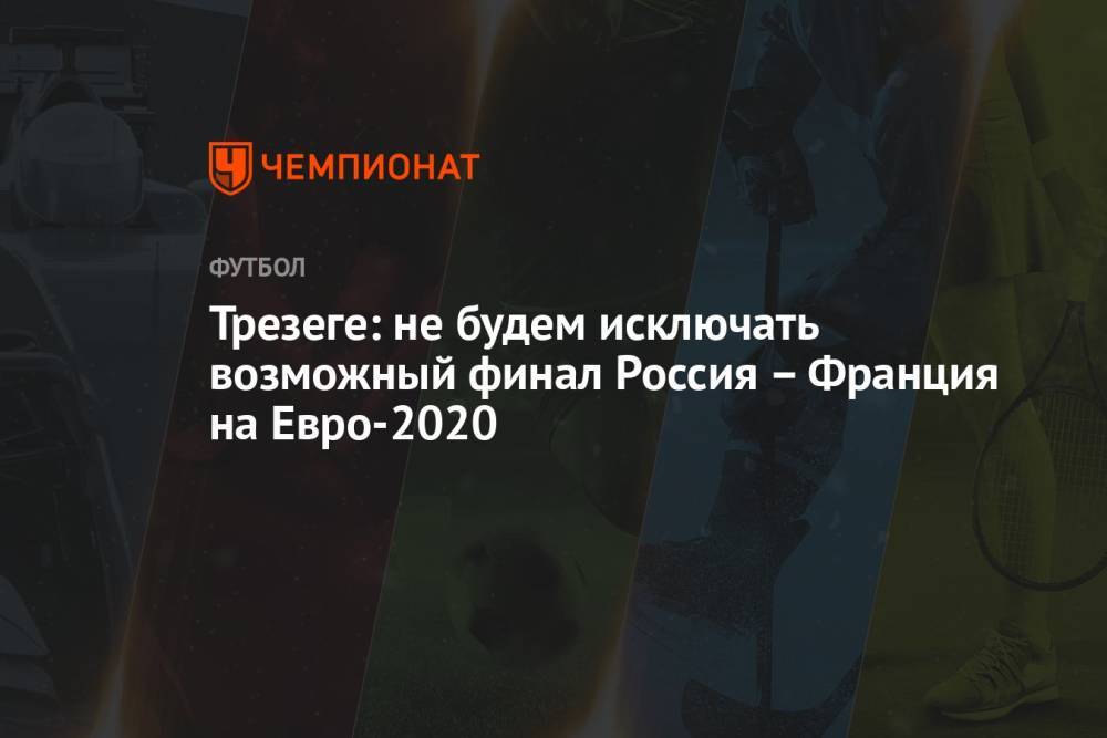 Трезеге: не будем исключать возможный финал Россия – Франция на Евро-2020