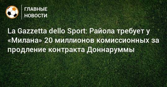 La Gazzetta dello Sport: Райола требует у «Милана» 20 миллионов комиссионных за продление контракта Доннаруммы