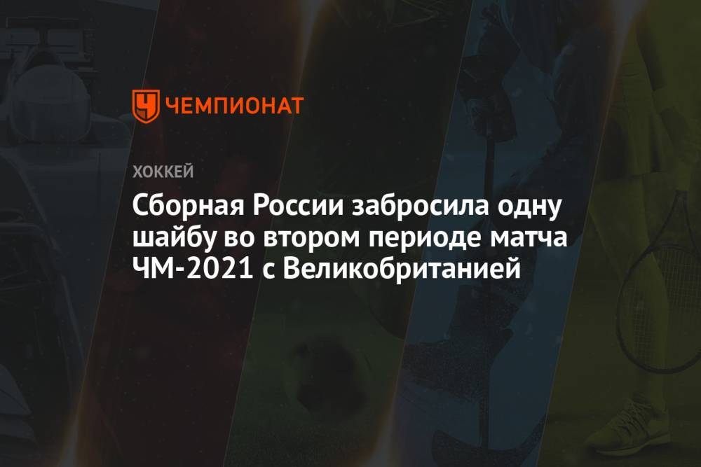Сборная России забросила одну шайбу во втором периоде матча ЧМ-2021 с Великобританией