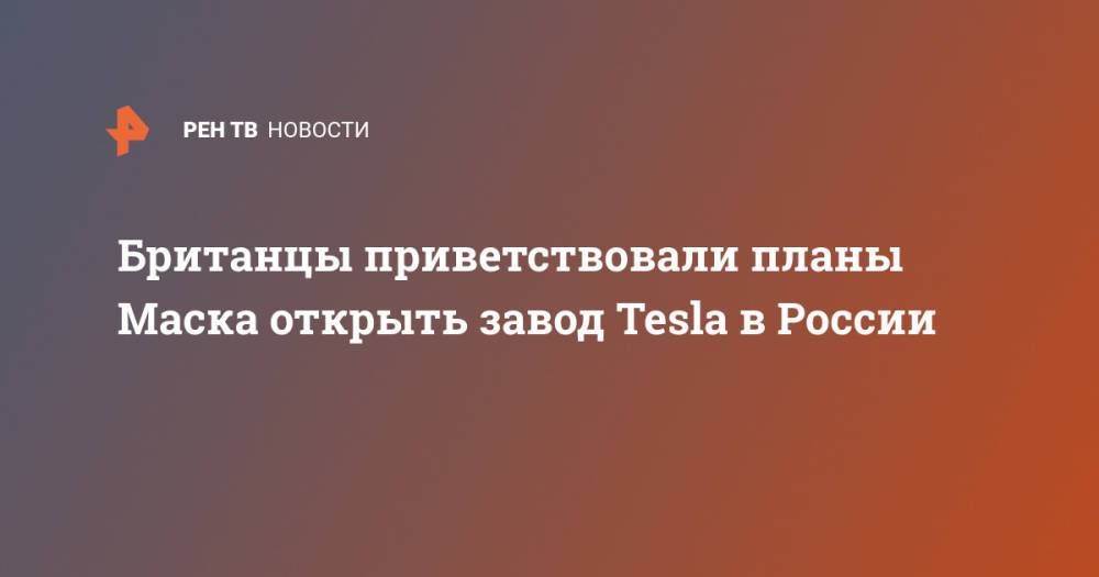 Британцы приветствовали планы Маска открыть завод Tesla в России