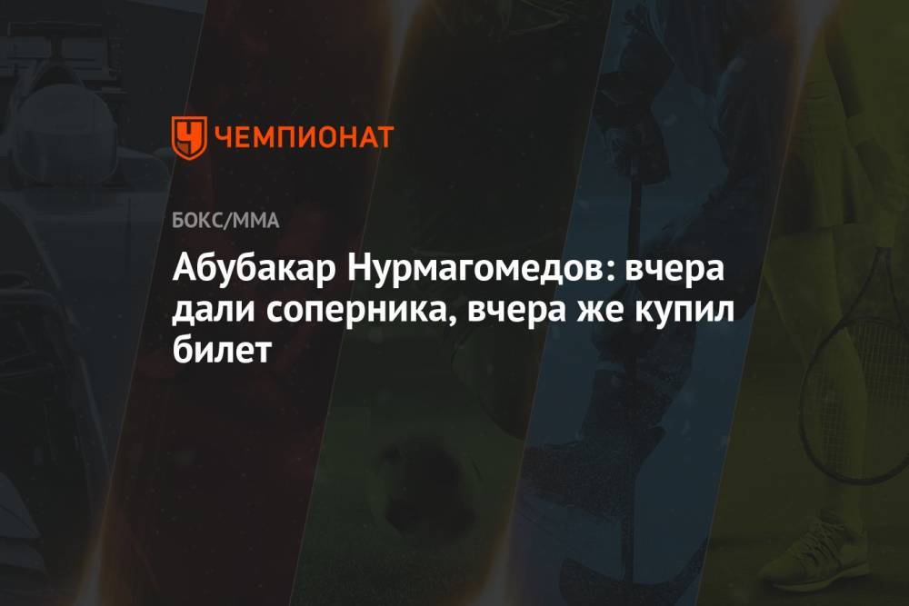 Абубакар Нурмагомедов: вчера дали соперника, вчера же купил билет