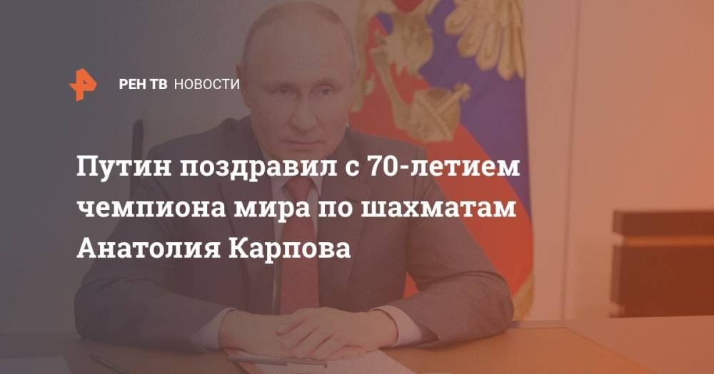 Путин поздравил с 70-летием чемпиона мира по шахматам Анатолия Карпова