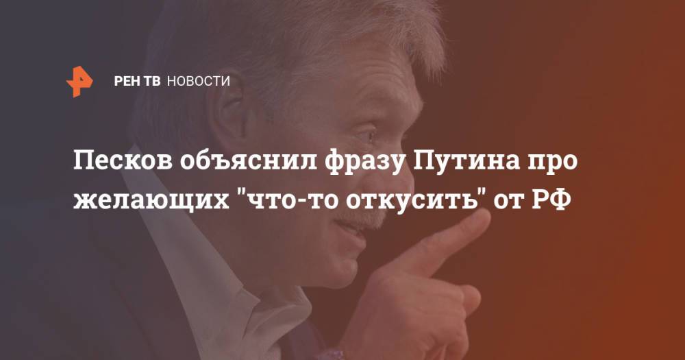 Песков объяснил фразу Путина про желающих "что-то откусить" от РФ