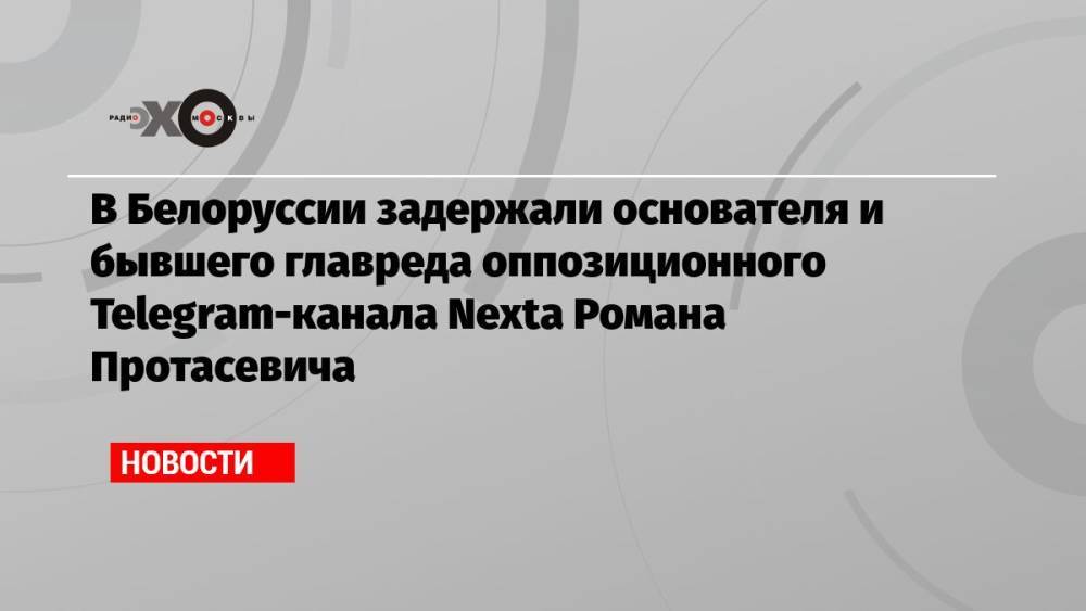 В Белоруссии задержали основателя и бывшего главреда оппозиционного Telegram-канала Nexta Романа Протасевича
