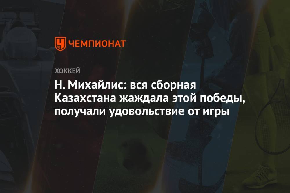 Н. Михайлис: вся сборная Казахстана жаждала этой победы, получали удовольствие от игры