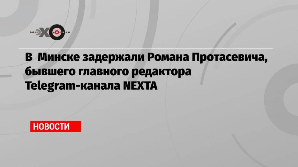 В Минске задержали Романа Протасевича, бывшего главного редактора Telegram-канала NEXTA