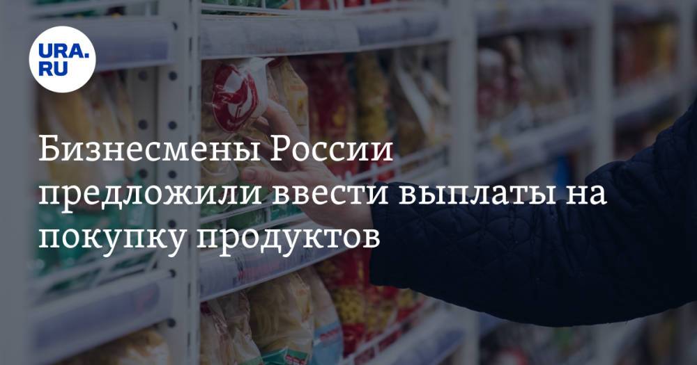 Бизнесмены России предложили ввести выплаты на покупку продуктов
