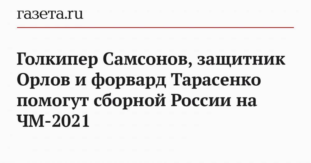 Голкипер Самсонов, защитник Орлов и форвард Тарасенко помогут сборной России на ЧМ-2021