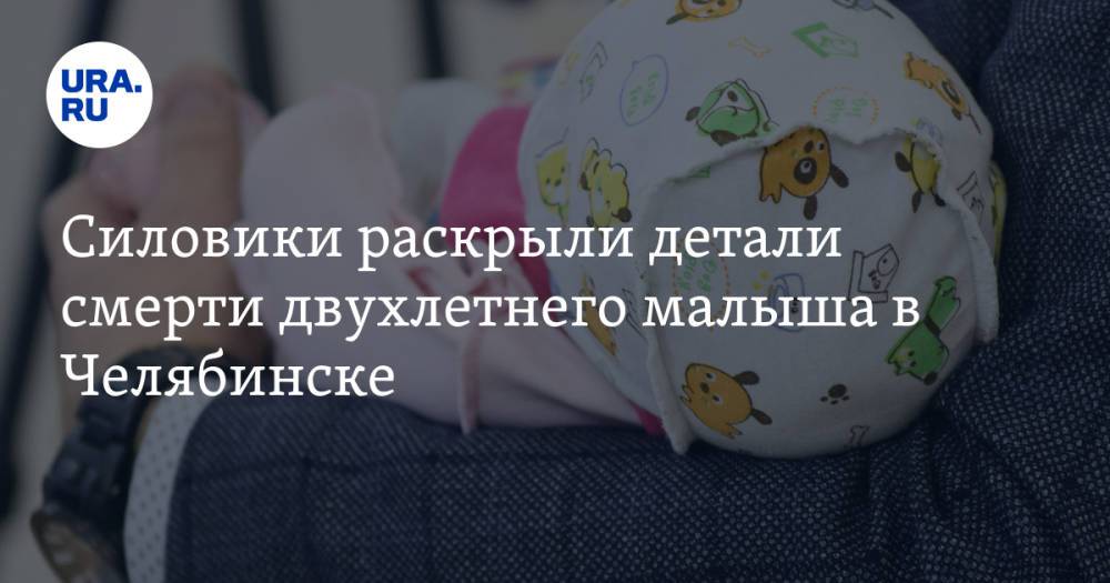 Силовики раскрыли детали смерти двухлетнего малыша в Челябинске