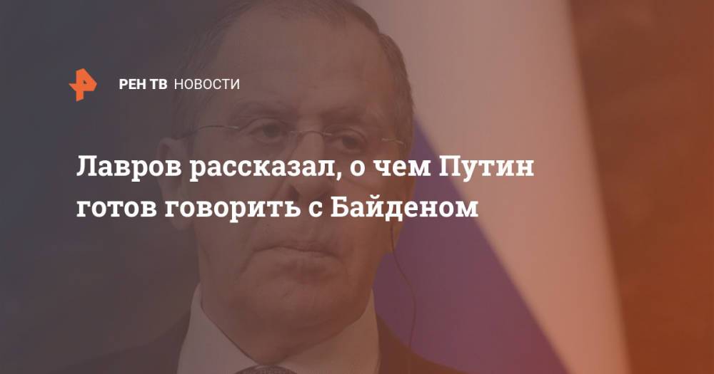 Лавров рассказал, о чем Путин готов говорить с Байденом