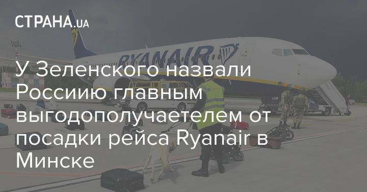 У Зеленского назвали Россиию главным выгодополучаетелем от посадки рейса Ryanair в Минске