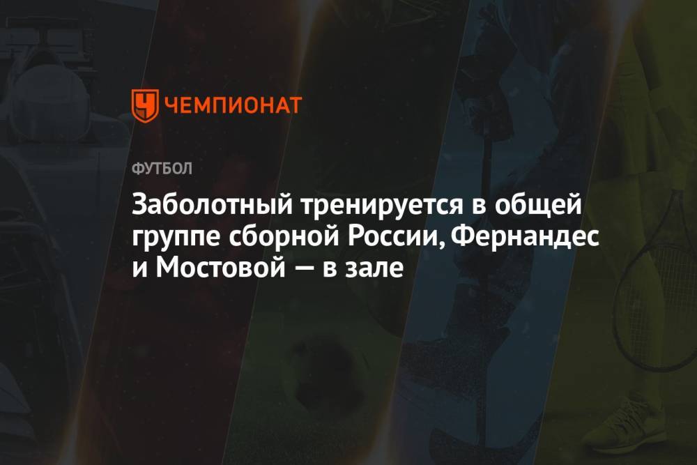 Заболотный тренируется в общей группе сборной России, Фернандес и Мостовой — в зале