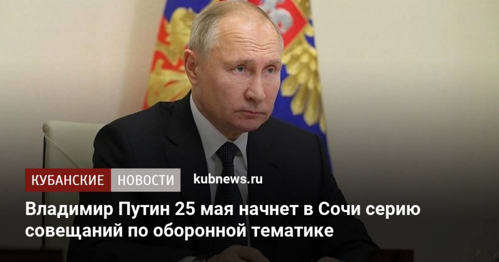 Владимир Путин 25 мая начнет в Сочи серию совещаний по оборонной тематике