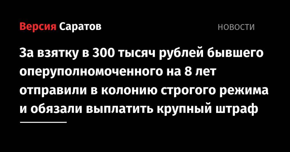 За взятку в 300 тысяч рублей бывшего оперуполномоченного на 8 лет отправили в колонию строгого режима и обязали выплатить крупный штраф