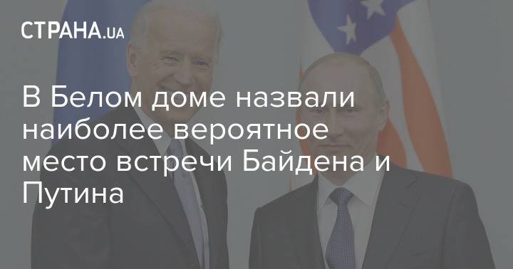 В Белом доме назвали наиболее вероятное место встречи Байдена и Путина