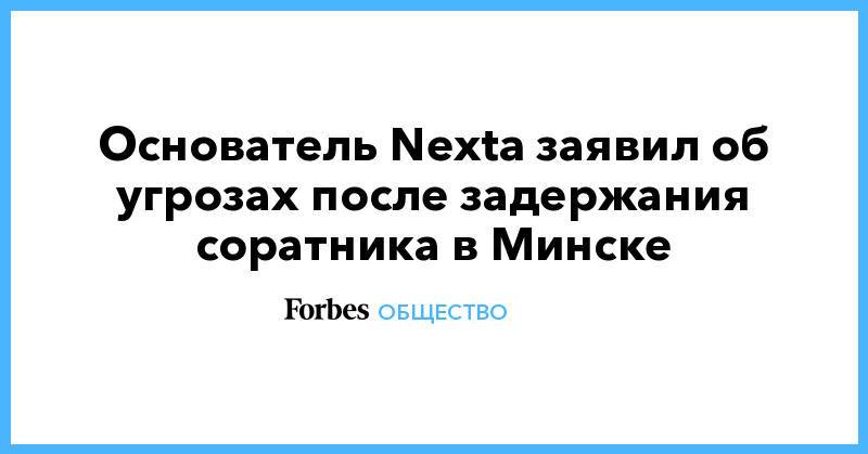 Основатель Nexta заявил об угрозах после задержания соратника в Минске