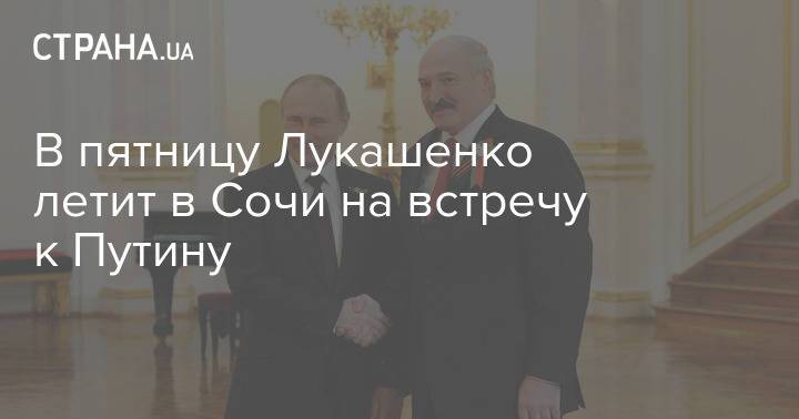В пятницу Лукашенко летит в Сочи на встречу к Путину