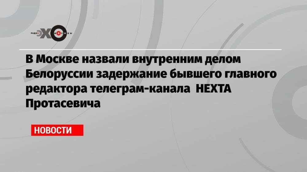 В Москве назвали внутренним делом Белоруссии задержание бывшего главного редактора телеграм-канала НЕХТА Протасевича