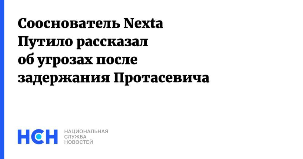Сооснователь Nexta Путило рассказал об угрозах после задержания Протасевича