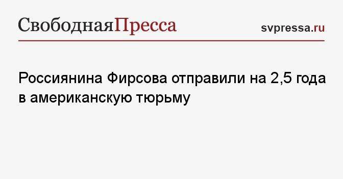 Россиянина Фирсова отправили на 2,5 года в американскую тюрьму