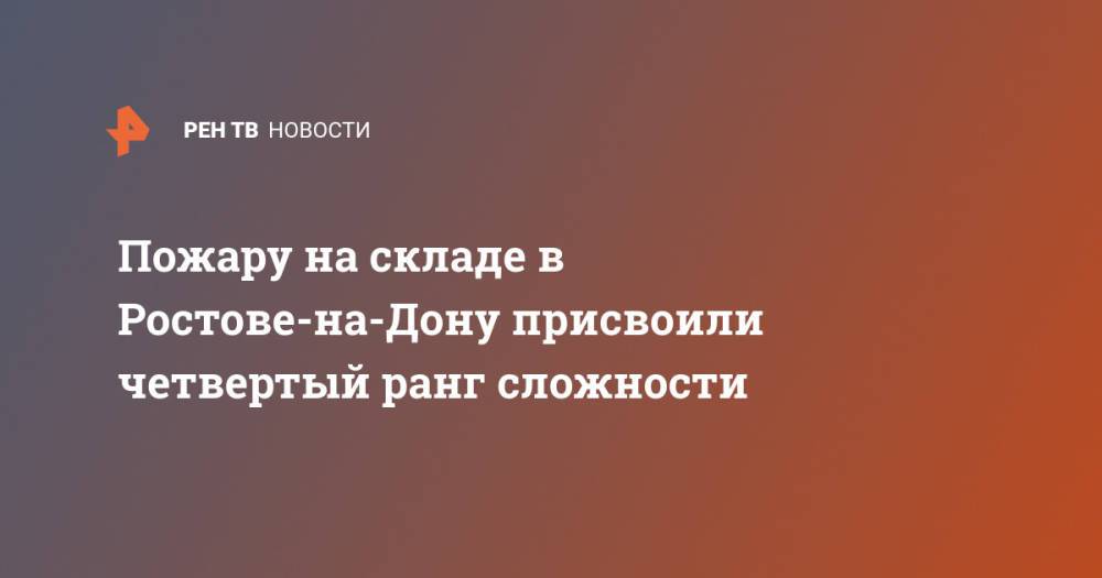 Пожару на складе в Ростове-на-Дону присвоили четвертый ранг сложности