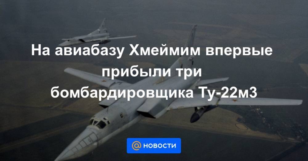 На авиабазу Хмеймим впервые прибыли три бомбардировщика Ту-22м3