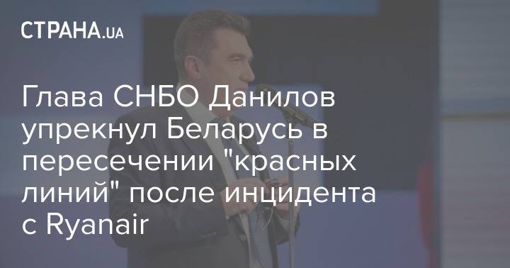 Глава СНБО Данилов упрекнул Беларусь в пересечении "красных линий" после инцидента с Ryanair