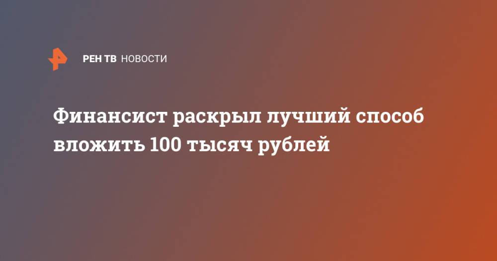 Финансист раскрыл лучший способ вложить 100 тысяч рублей