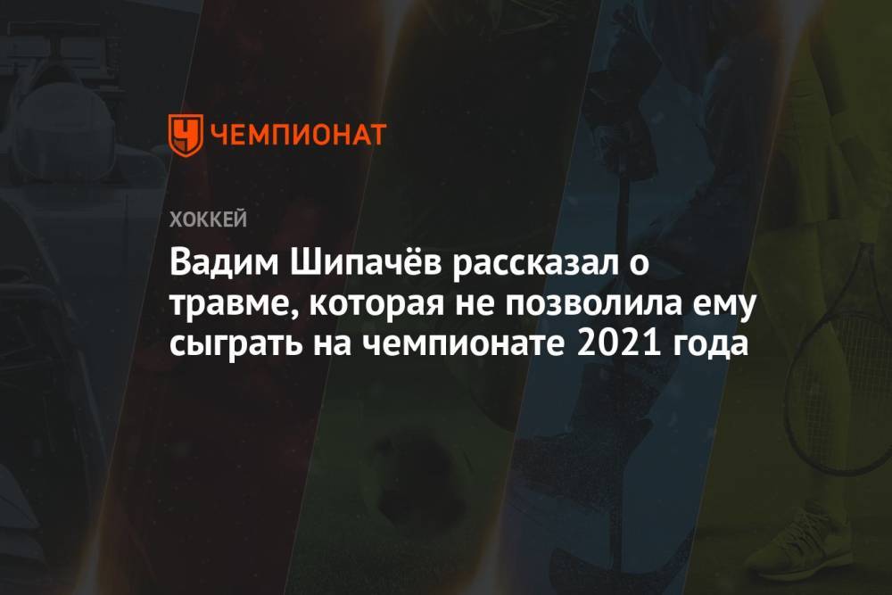 Вадим Шипачёв рассказал о травме, которая не позволила ему сыграть на чемпионате 2021 года